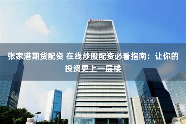 张家港期货配资 在线炒股配资必看指南：让你的投资更上一层楼