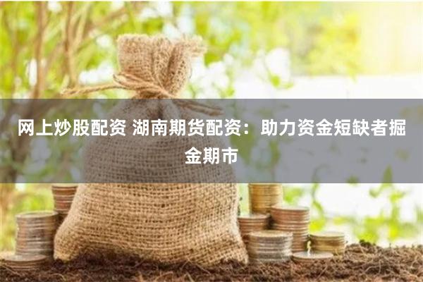 网上炒股配资 湖南期货配资：助力资金短缺者掘金期市