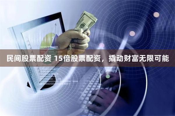 民间股票配资 15倍股票配资，撬动财富无限可能