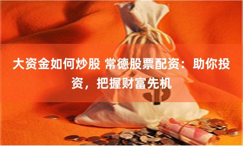 大资金如何炒股 常德股票配资：助你投资，把握财富先机