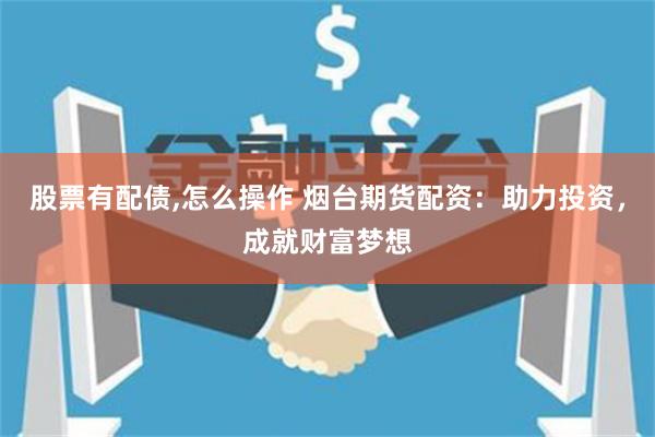 股票有配债,怎么操作 烟台期货配资：助力投资，成就财富梦想