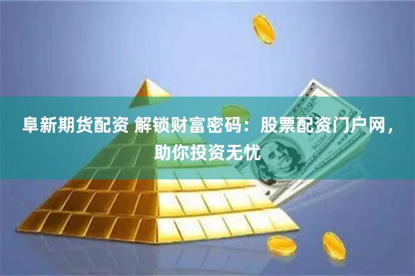 阜新期货配资 解锁财富密码：股票配资门户网，助你投资无忧