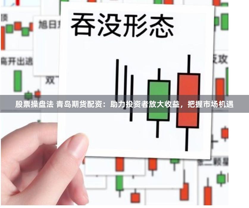 股票操盘法 青岛期货配资：助力投资者放大收益，把握市场机遇