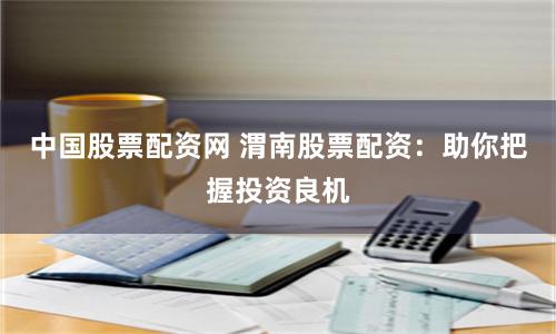中国股票配资网 渭南股票配资：助你把握投资良机