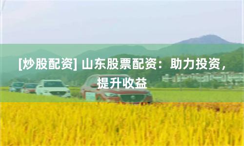 [炒股配资] 山东股票配资：助力投资，提升收益