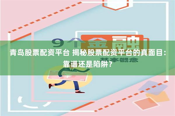 青岛股票配资平台 揭秘股票配资平台的真面目：靠谱还是陷阱？