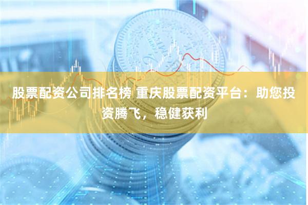 股票配资公司排名榜 重庆股票配资平台：助您投资腾飞，稳健获利