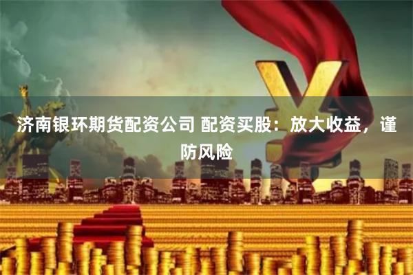 济南银环期货配资公司 配资买股:放大收益,谨防风险