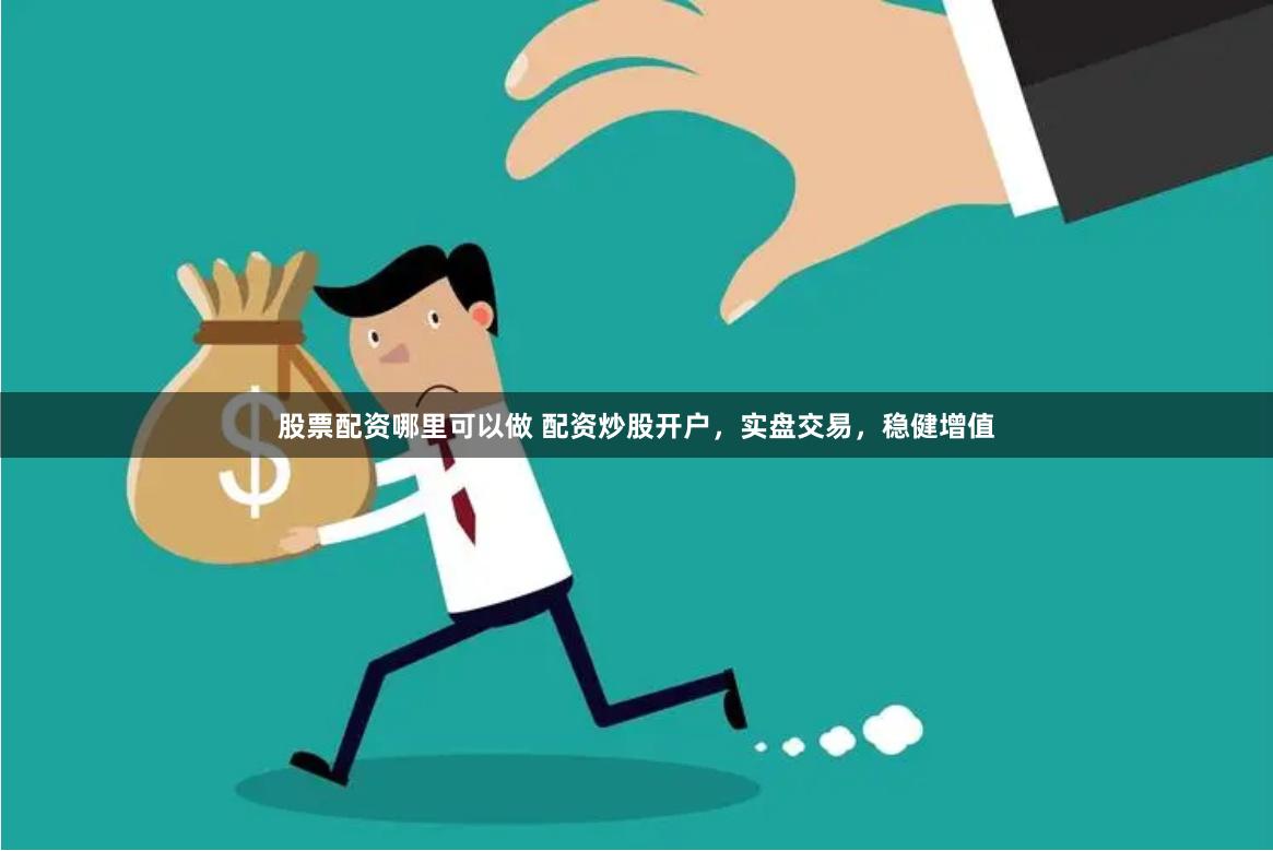股票配资哪里可以做 配资炒股开户，实盘交易，稳健增值