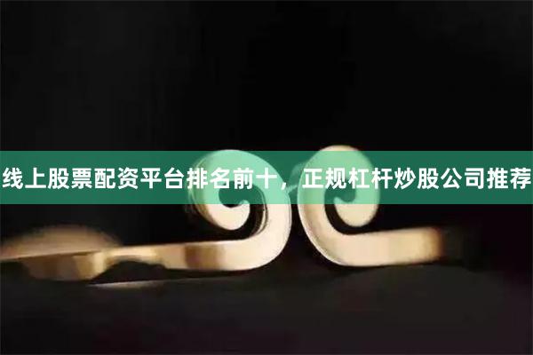 线上股票配资平台排名前十,正规杠杆炒股公司推荐