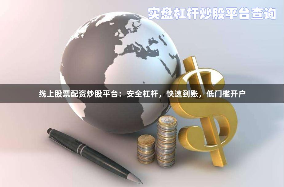 线上股票配资炒股平台：安全杠杆，快速到账，低门槛开户