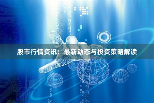 股市行情资讯：最新动态与投资策略解读