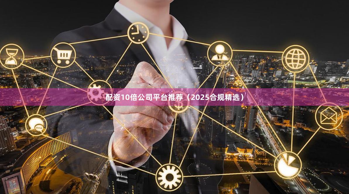 配资10倍公司平台推荐（2025合规精选）