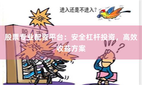 股票专业配资平台：安全杠杆投资，高效收益方案