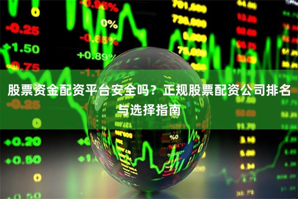 股票资金配资平台安全吗？正规股票配资公司排名与选择指南