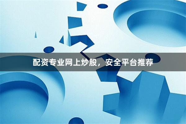 配资专业网上炒股，安全平台推荐