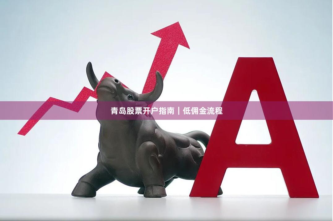 青岛股票开户指南｜低佣金流程