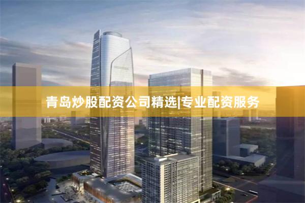 青岛炒股配资公司精选|专业配资服务