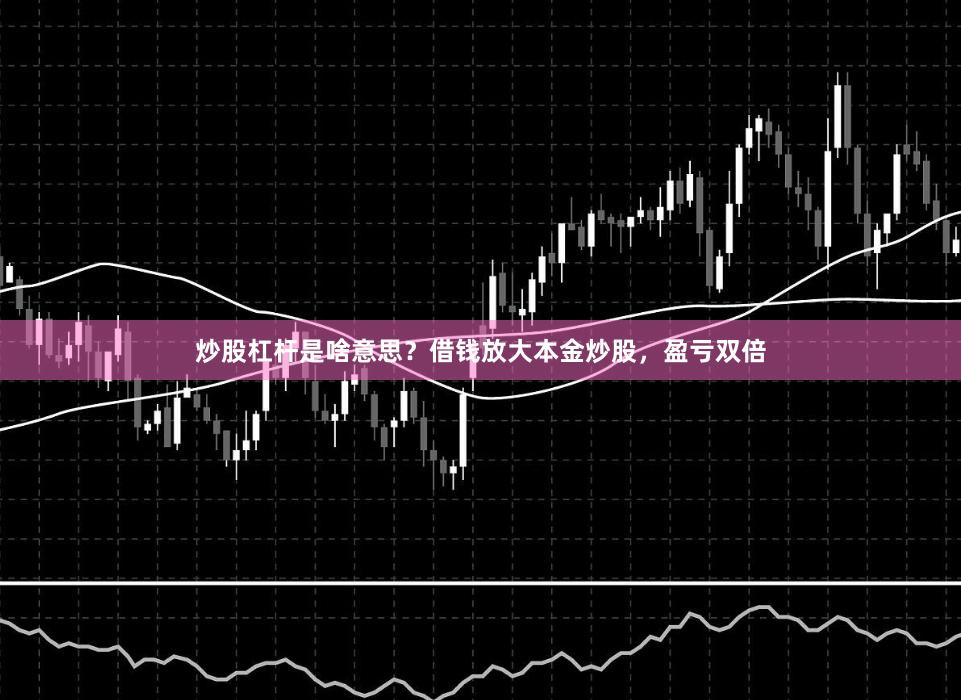 炒股杠杆是啥意思？借钱放大本金炒股，盈亏双倍