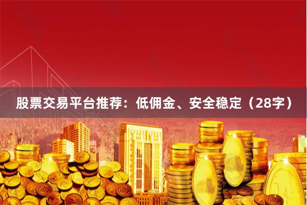 股票交易平台推荐：低佣金、安全稳定（28字）