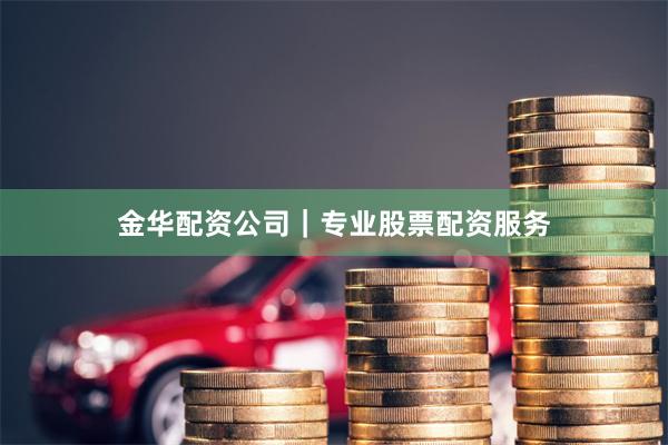 金华配资公司｜专业股票配资服务