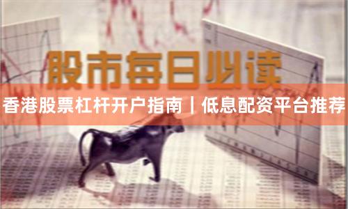 香港股票杠杆开户指南｜低息配资平台推荐