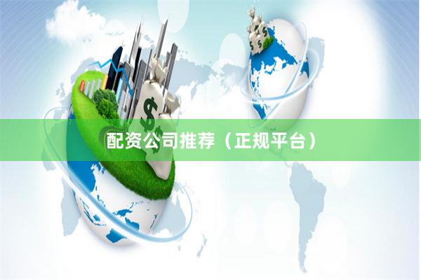 配资公司推荐（正规平台）
