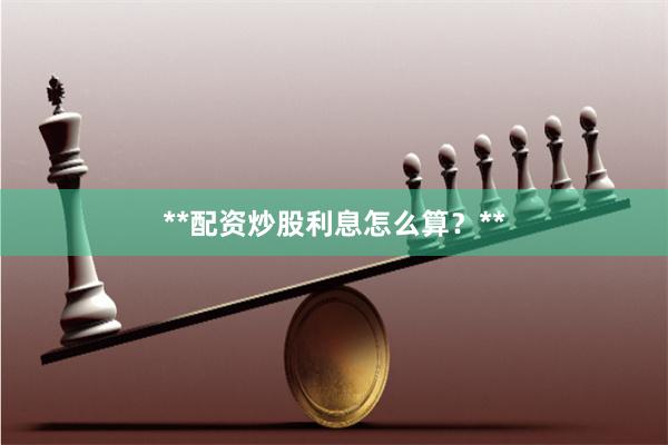 **配资炒股利息怎么算？**