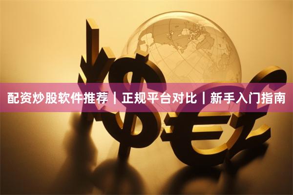配资炒股软件推荐｜正规平台对比｜新手入门指南
