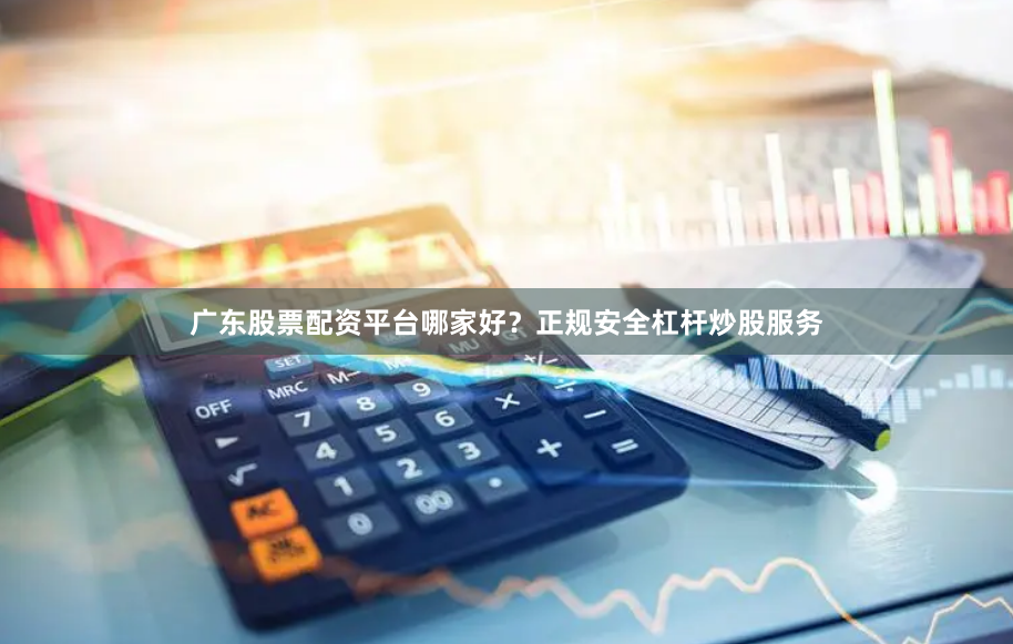 广东股票配资平台哪家好？正规安全杠杆炒股服务