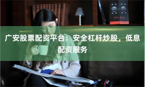 广安股票配资平台：安全杠杆炒股，低息配资服务