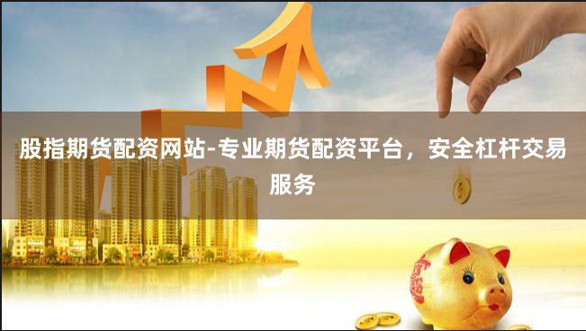 股指期货配资网站-专业期货配资平台，安全杠杆交易服务