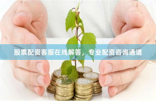 股票配资客服在线解答,专业配资咨询通道